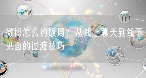 微博怎么约饭局？从线上聊天到线下见面的过渡技巧