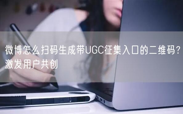 微博怎么扫码生成带UGC征集入口的二维码？激发用户共创