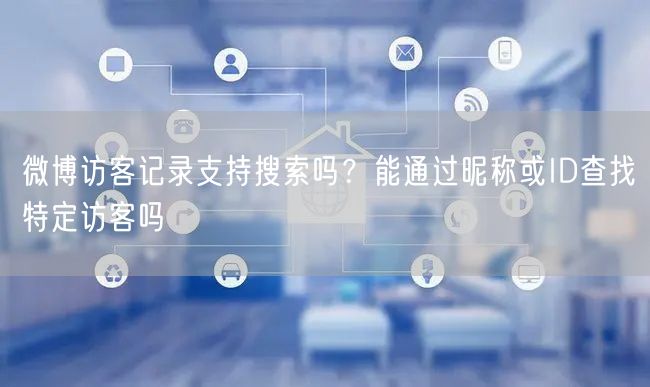 微博访客记录支持搜索吗？能通过昵称或ID查找特定访客吗