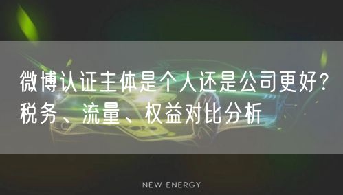 微博认证主体是个人还是公司更好？税务、流量、权益对比分析