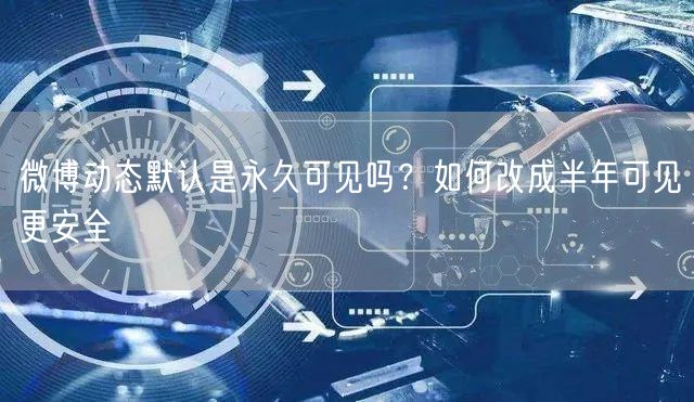 微博动态默认是永久可见吗？如何改成半年可见更安全