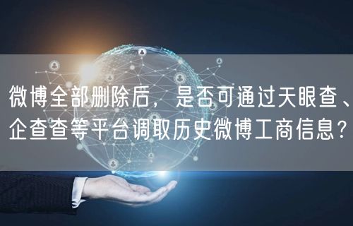 微博全部删除后，是否可通过天眼查、企查查等平台调取历史微博工商信息？