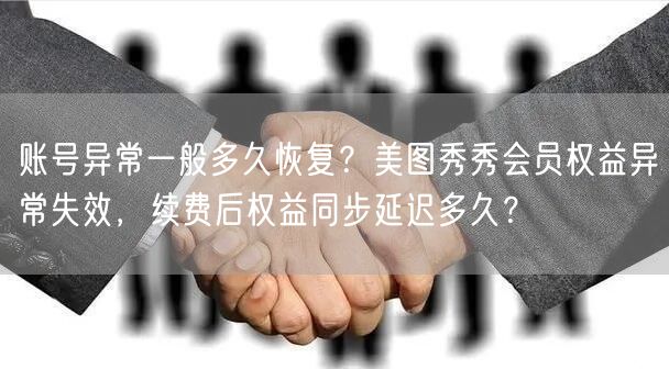 账号异常一般多久恢复？美图秀秀会员权益异常失效，续费后权益同步延迟多久？