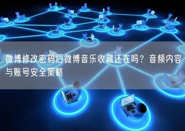 微博修改密码后微博音乐收藏还在吗？音频内容与账号安全策略