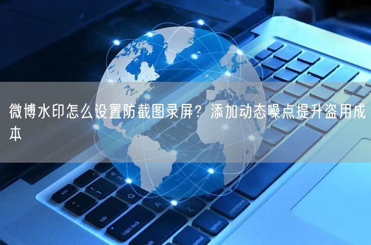 微博水印怎么设置防截图录屏？添加动态噪点提升盗用成本
