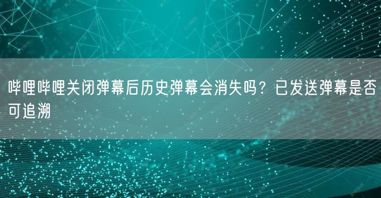 哔哩哔哩关闭弹幕后历史弹幕会消失吗？已发送弹幕是否可追溯