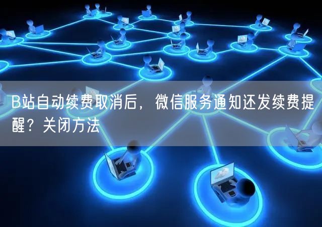 B站自动续费取消后，微信服务通知还发续费提醒？关闭方法