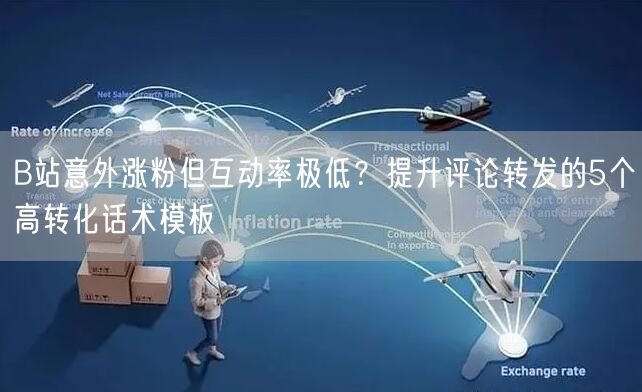 B站意外涨粉但互动率极低？提升评论转发的5个高转化话术模板