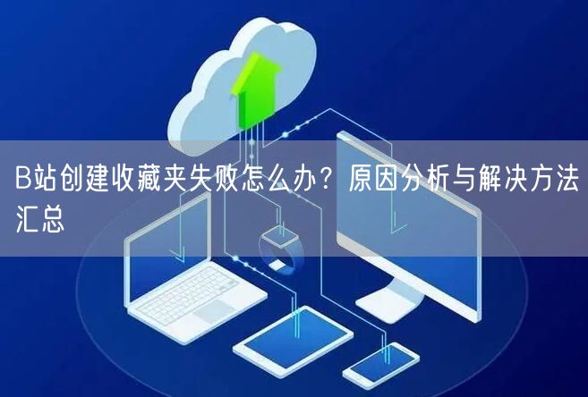 B站创建收藏夹失败怎么办？原因分析与解决方法汇总