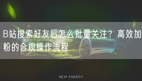 B站搜索好友后怎么批量关注？高效加粉的合规操作流程
