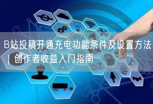B站投稿开通充电功能条件及设置方法｜创作者收益入门指南