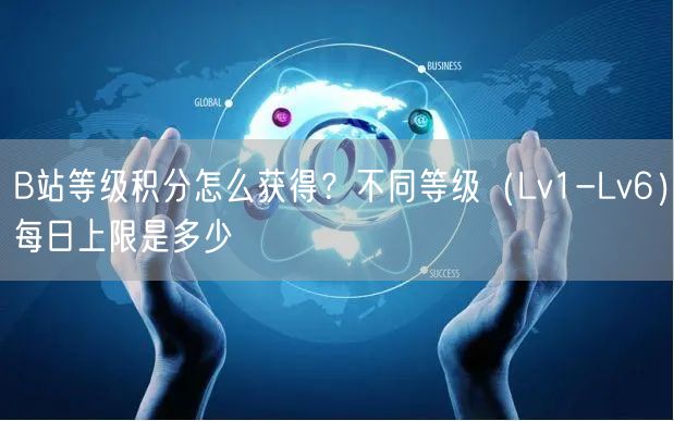B站等级积分怎么获得？不同等级（Lv1-Lv6）每日上限是多少
