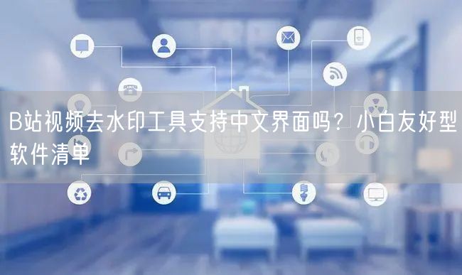 B站视频去水印工具支持中文界面吗？小白友好型软件清单