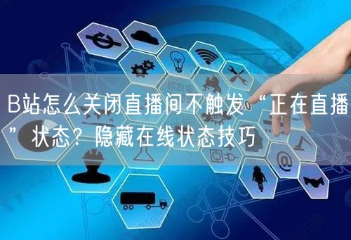 B站怎么关闭直播间不触发“正在直播”状态？隐藏在线状态技巧