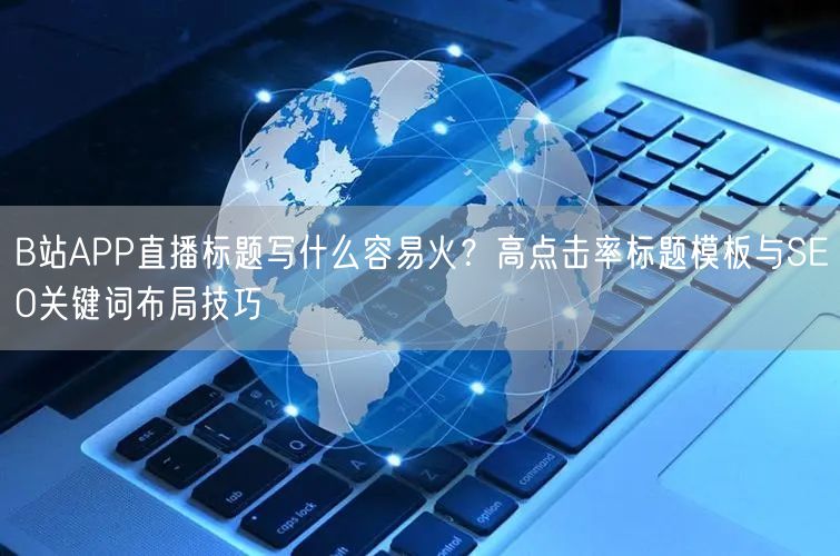B站APP直播标题写什么容易火？高点击率标题模板与SEO关键词布局技巧