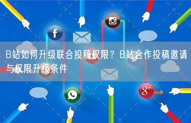B站如何升级联合投稿权限？B站合作投稿邀请与权限升级条件