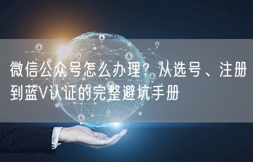 微信公众号怎么办理？从选号、注册到蓝V认证的完整避坑手册