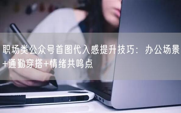 职场类公众号首图代入感提升技巧：办公场景+通勤穿搭+情绪共鸣点