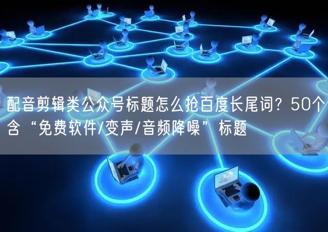 配音剪辑类公众号标题怎么抢百度长尾词？50个含“免费软件/变声/音频降噪”标题