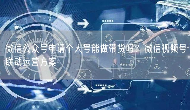 微信公众号申请个人号能做带货吗？微信视频号联动运营方案
