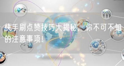 快手刷点赞技巧大揭秘,你不可不知的注意事项!