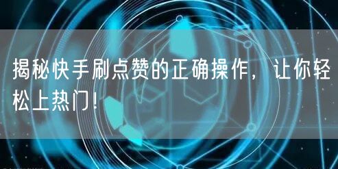 揭秘快手刷点赞的正确操作,让你轻松上热门!