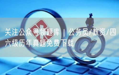 关注公众号领题库｜公务员/教资/四六级历年真题免费下载
