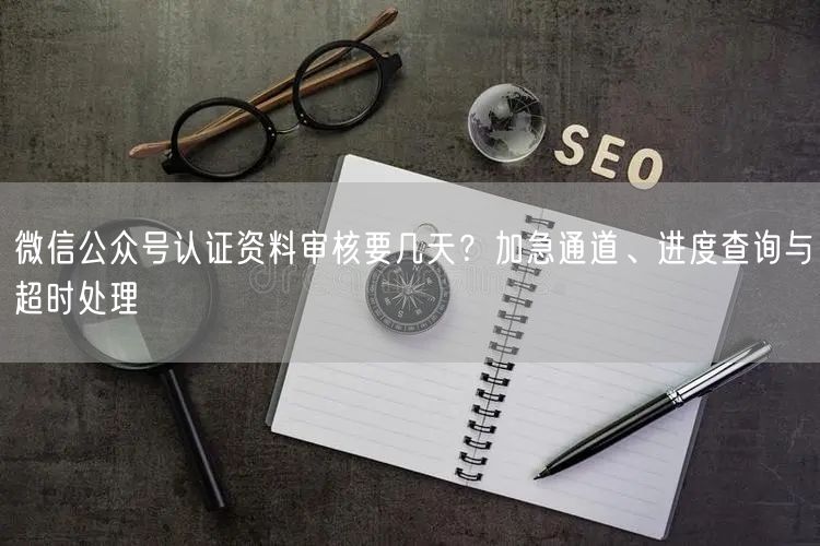 微信公众号认证资料审核要几天？加急通道、进度查询与超时处理