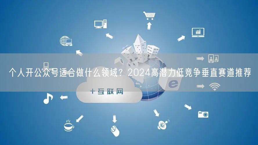 个人开公众号适合做什么领域？2024高潜力低竞争垂直赛道推荐