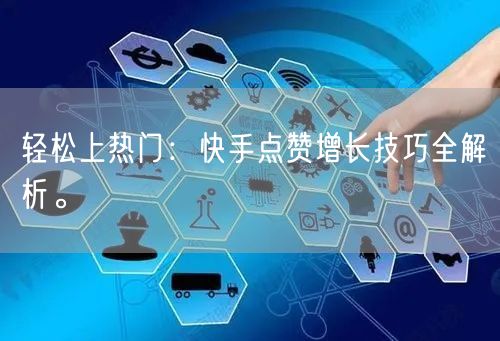 轻松上热门：快手点赞增长技巧全解析。