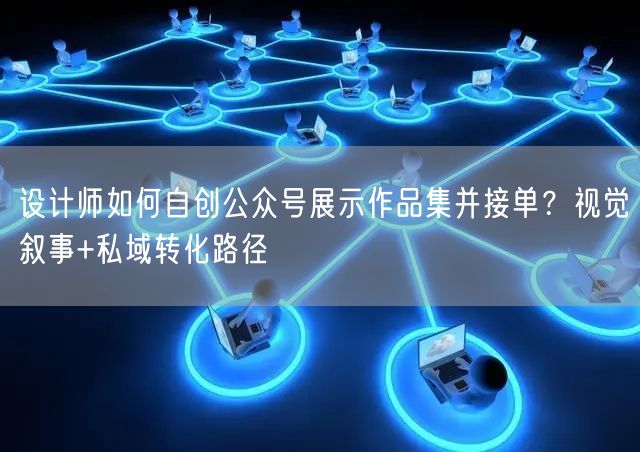 设计师如何自创公众号展示作品集并接单？视觉叙事+私域转化路径