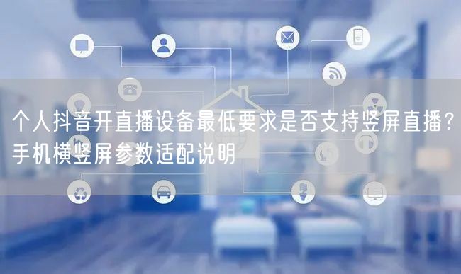 个人抖音开直播设备最低要求是否支持竖屏直播?手机横竖屏参数适配说明