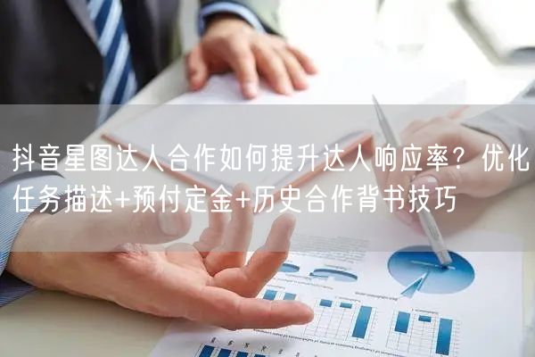 抖音星图达人合作如何提升达人响应率？优化任务描述+预付定金+历史合作背书技巧