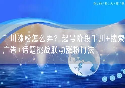 千川涨粉怎么弄？起号阶段千川+搜索广告+话题挑战联动涨粉打法