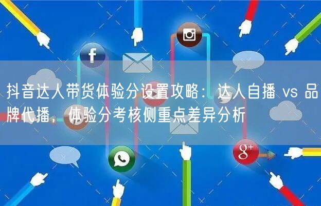 抖音达人带货体验分设置攻略：达人自播 vs 品牌代播，体验分考核侧重点差异分析
