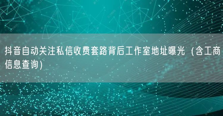 抖音自动关注私信收费套路背后工作室地址曝光（含工商信息查询）
