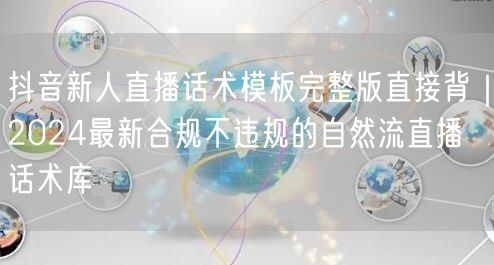 抖音新人直播话术模板完整版直接背｜2024最新合规不违规的自然流直播话术库