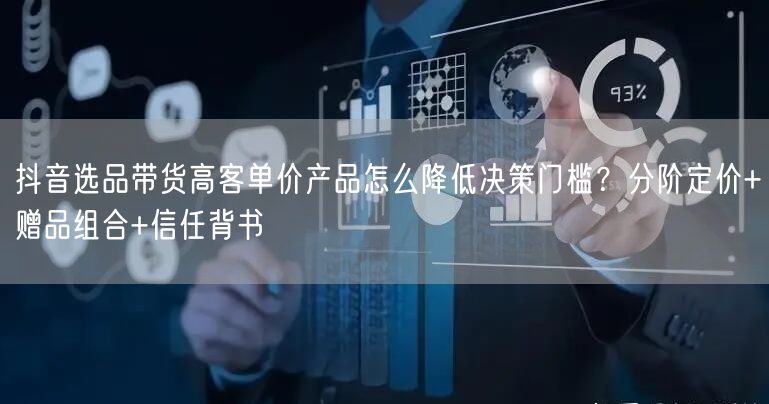 抖音选品带货高客单价产品怎么降低决策门槛？分阶定价+赠品组合+信任背书