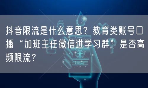 抖音限流是什么意思？教育类账号口播“加班主任微信进学习群”是否高频限流？