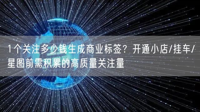 1个关注多少钱生成商业标签?开通小店/挂车/星图前需积累的高质量关注量
