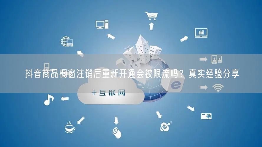 抖音商品橱窗注销后重新开通会被限流吗?真实经验分享