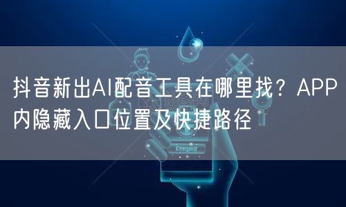 抖音新出AI配音工具在哪里找?APP内隐藏入口位置及快捷路径