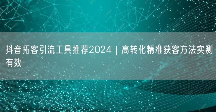 抖音拓客引流工具推荐2024|高转化精准获客方法实测有效