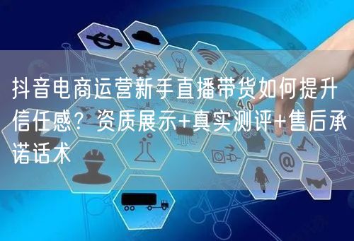抖音电商运营新手直播带货如何提升信任感?资质展示+真实测评+售后承诺话术