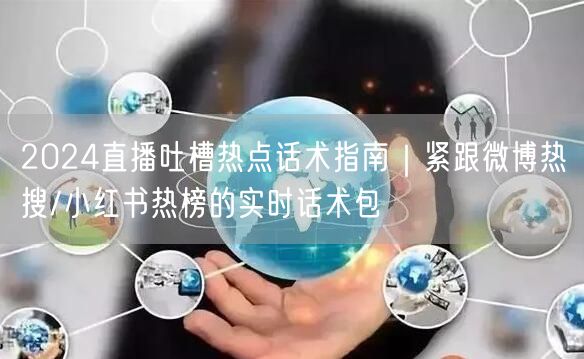 2024直播吐槽热点话术指南|紧跟微博热搜/小红书热榜的实时话术包