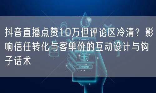 抖音直播点赞10万但评论区冷清?影响信任转化与客单价的互动设计与钩子话术