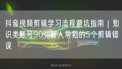 抖音视频剪辑学习流程避坑指南|知识类账号90%新人常犯的5个剪辑错误