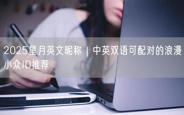 2025星月英文昵称|中英双语可配对的浪漫小众ID推荐
