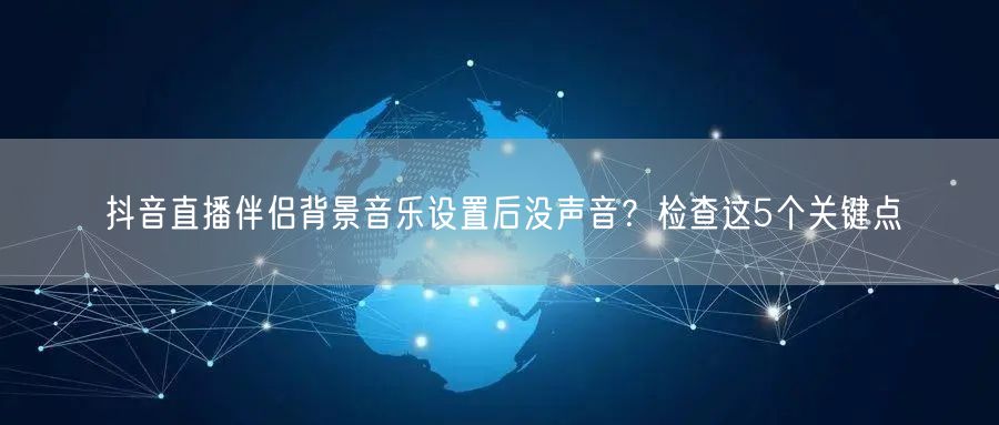 抖音直播伴侣背景音乐设置后没声音?检查这5个关键点