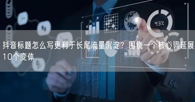 抖音标题怎么写更利于长尾流量沉淀?围绕一个核心词延展10个变体